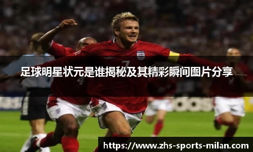 足球明星状元是谁揭秘及其精彩瞬间图片分享