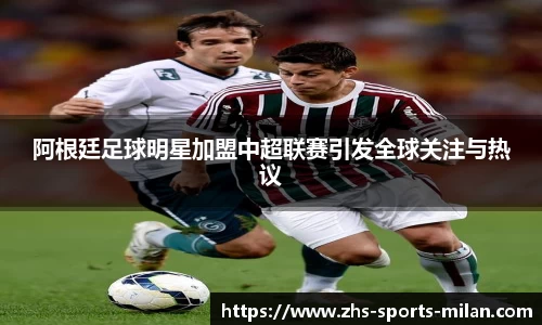 阿根廷足球明星加盟中超联赛引发全球关注与热议